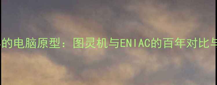 图片 世界上最早的电脑原型：图灵机与ENIAC的百年对比与技术演进2
