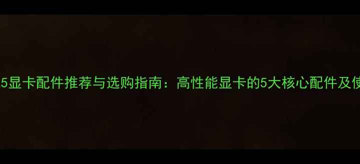 图片 东芝M825显卡配件推荐与选购指南：高性能显卡的5大核心配件及使用技巧