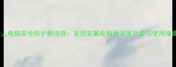 图片 个人电脑安全防护新选择：安信安翼电脑版深度功能与使用指南1