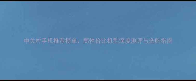 图片 中关村手机推荐榜单：高性价比机型深度测评与选购指南