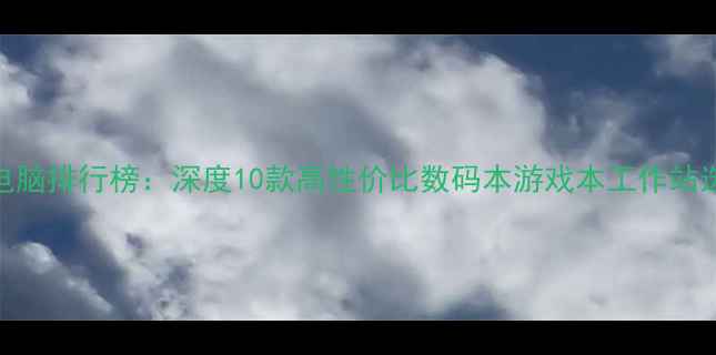 图片 中关村电脑排行榜：深度10款高性价比数码本游戏本工作站选购指南