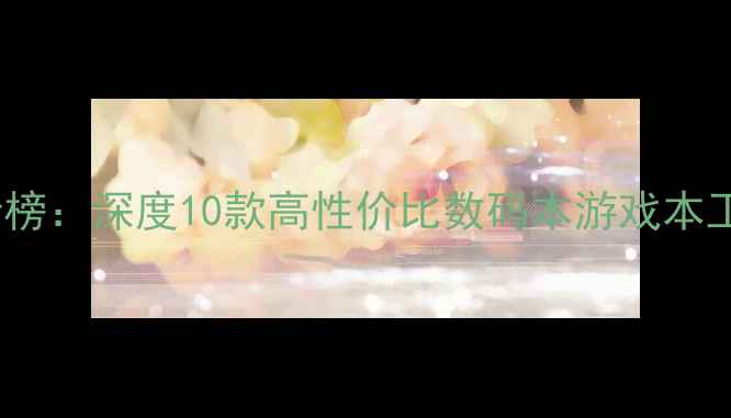 图片 中关村电脑排行榜：深度10款高性价比数码本游戏本工作站选购指南1