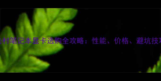 图片 中关村笔记本显卡选购全攻略：性能、价格、避坑技巧大