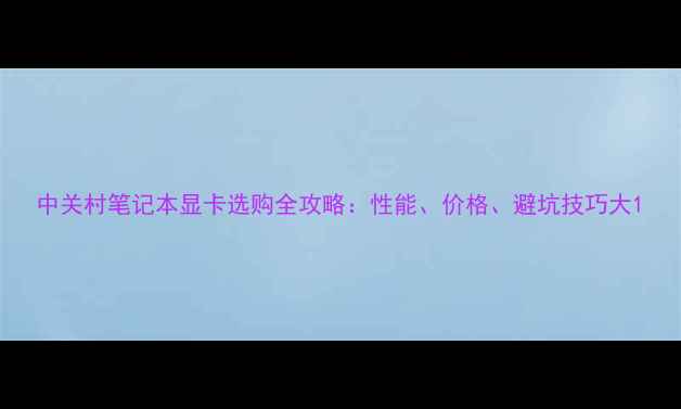 图片 中关村笔记本显卡选购全攻略：性能、价格、避坑技巧大1