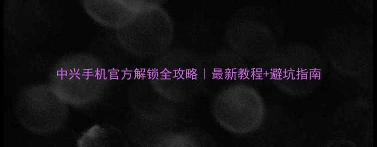 图片 中兴手机官方解锁全攻略｜最新教程+避坑指南