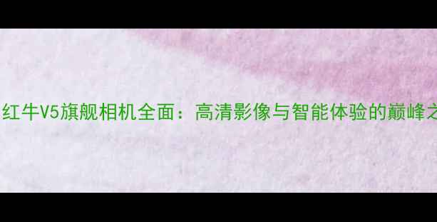 图片 中兴红牛V5旗舰相机全面：高清影像与智能体验的巅峰之作2