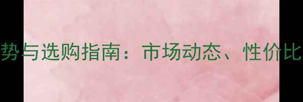 图片 中国手机价格趋势与选购指南：市场动态、性价比机型及未来展望