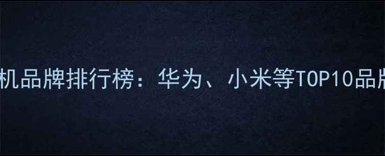 图片 中国手机品牌排行榜：华为、小米等TOP10品牌深度2