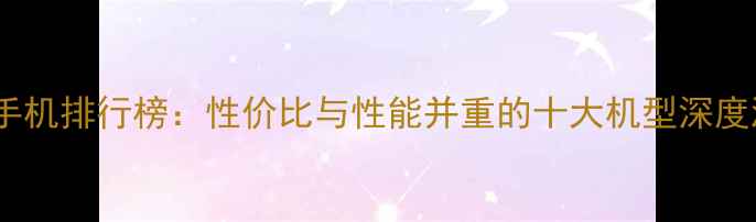 图片 中国手机排行榜：性价比与性能并重的十大机型深度测评1