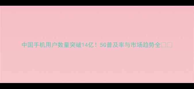 图片 中国手机用户数量突破14亿！5G普及率与市场趋势全📱💥