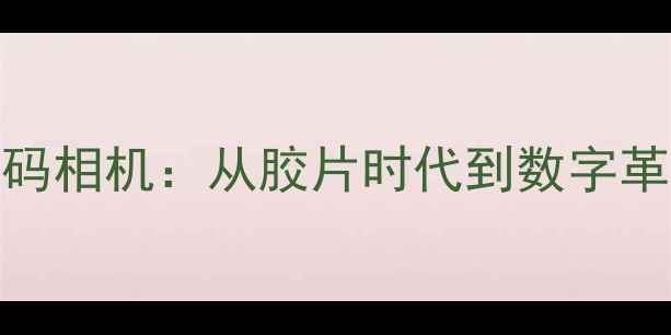 图片 中国最早的数码相机：从胶片时代到数字革命的技术探秘