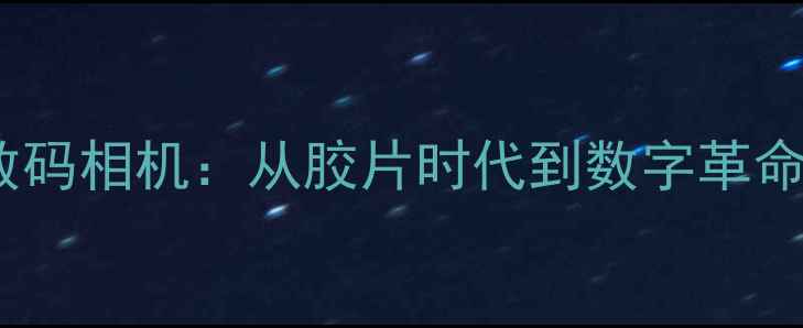 图片 中国最早的数码相机：从胶片时代到数字革命的技术探秘2