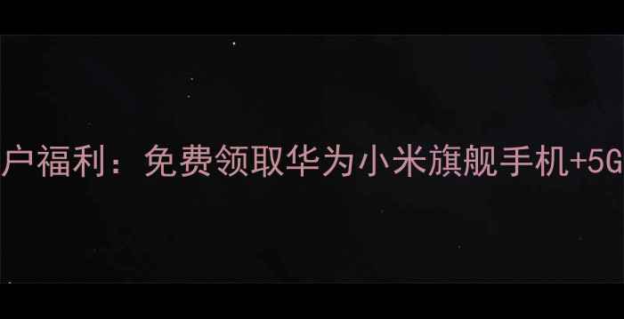 图片 中国移动新用户福利：免费领取华为小米旗舰手机+5G套餐限时补贴