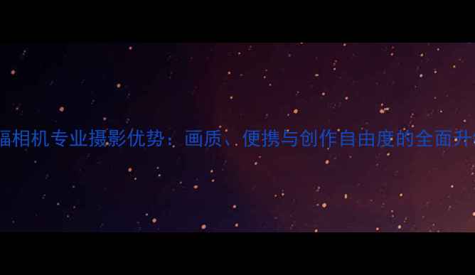 图片 中幅相机专业摄影优势：画质、便携与创作自由度的全面升级1