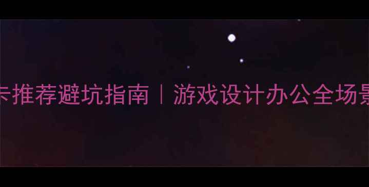 图片 中端显卡推荐避坑指南｜游戏设计办公全场景💻🎮✨