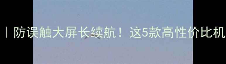 图片 中老年手机推荐｜防误触大屏长续航！这5款高性价比机型闭眼入👵🏻📱