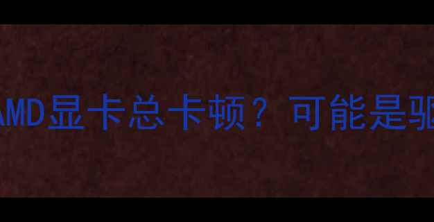 图片 为什么你的AMD显卡总卡顿？可能是驱动在作妖！