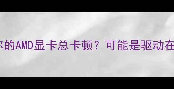 图片 为什么你的AMD显卡总卡顿？可能是驱动在作妖！1
