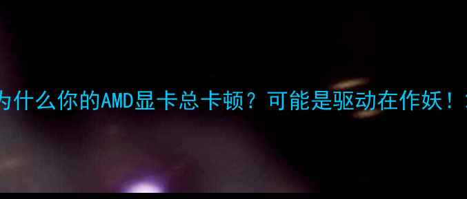 图片 为什么你的AMD显卡总卡顿？可能是驱动在作妖！2