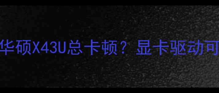 图片 为什么你的华硕X43U总卡顿？显卡驱动可能已过时！