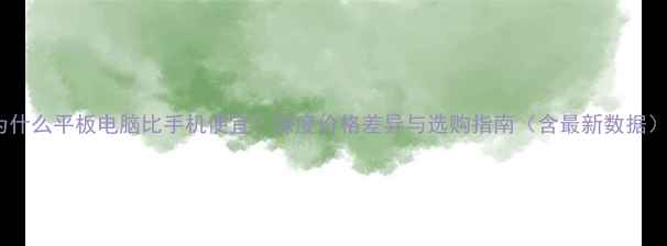 图片 为什么平板电脑比手机便宜？深度价格差异与选购指南（含最新数据）2