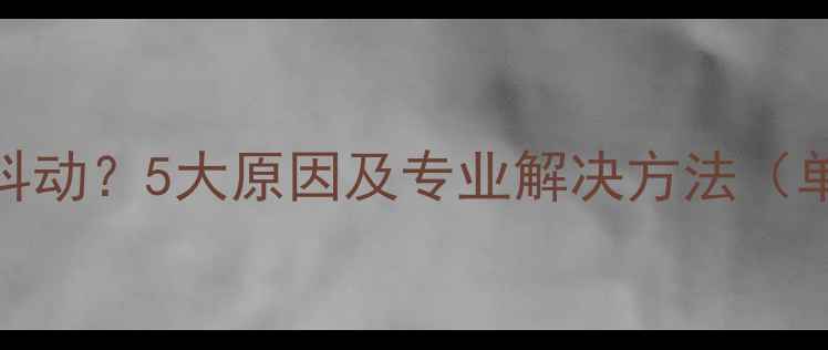 图片 为什么相机会抖动？5大原因及专业解决方法（单反微单适用）