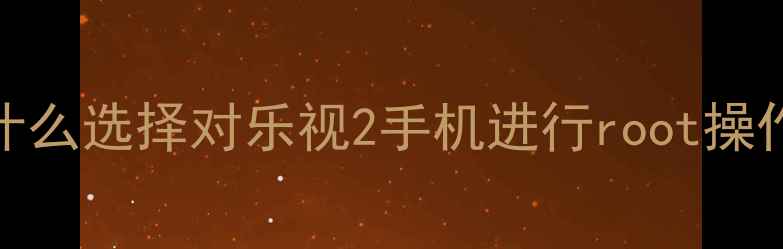 图片 为什么选择对乐视2手机进行root操作？