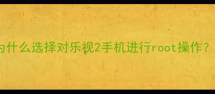 图片 为什么选择对乐视2手机进行root操作？1