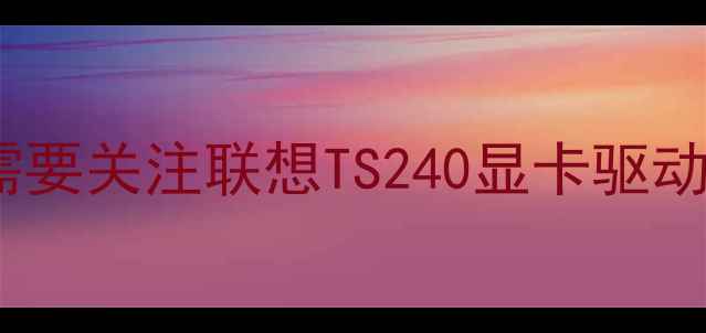 图片 为什么需要关注联想TS240显卡驱动更新？2