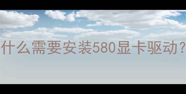 图片 为什么需要安装580显卡驱动？2