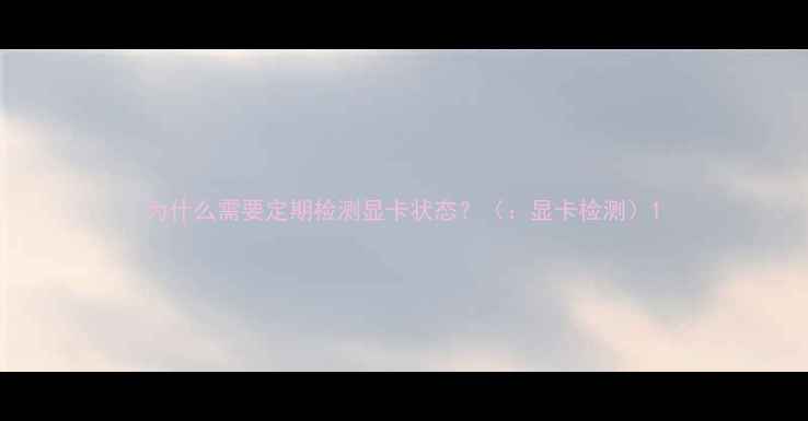 图片 为什么需要定期检测显卡状态？（：显卡检测）1