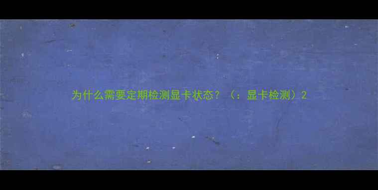 图片 为什么需要定期检测显卡状态？（：显卡检测）2