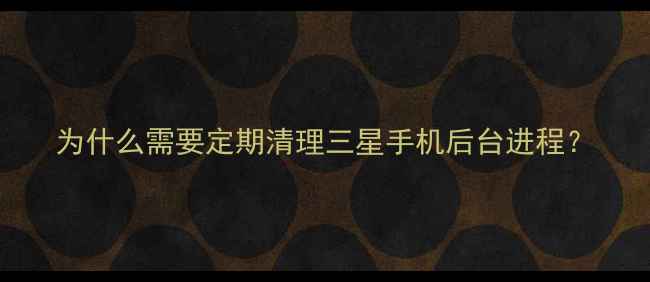 图片 为什么需要定期清理三星手机后台进程？