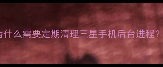 图片 为什么需要定期清理三星手机后台进程？1