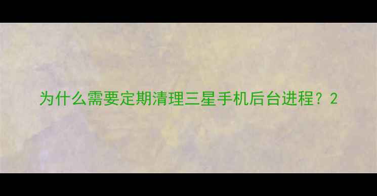 图片 为什么需要定期清理三星手机后台进程？2