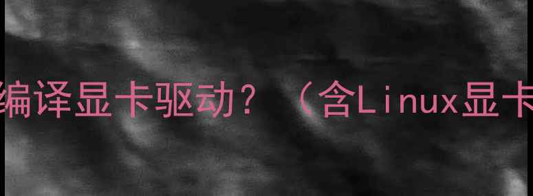 图片 为什么需要手动编译显卡驱动？（含Linux显卡驱动现状分析）