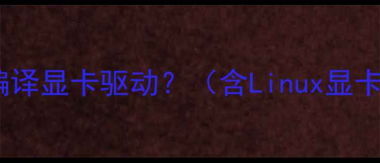 图片 为什么需要手动编译显卡驱动？（含Linux显卡驱动现状分析）1