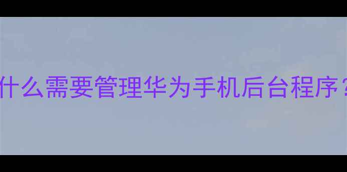 图片 为什么需要管理华为手机后台程序？1