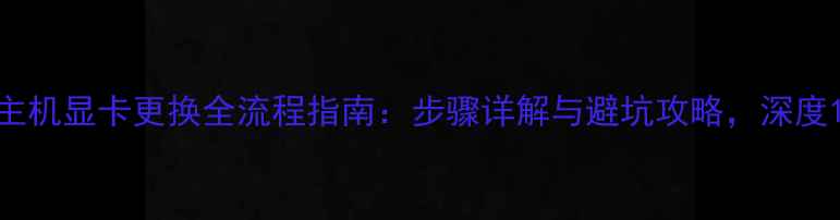 图片 主机显卡更换全流程指南：步骤详解与避坑攻略，深度1