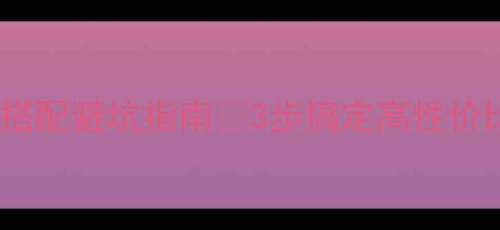 图片 主板与显卡搭配避坑指南✅3步搞定高性价比电脑build