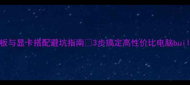 图片 主板与显卡搭配避坑指南✅3步搞定高性价比电脑build1