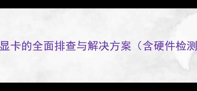 图片 主板无法识别显卡的全面排查与解决方案（含硬件检测+软件修复）2