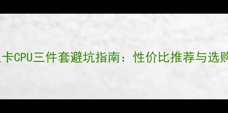图片 主板显卡CPU三件套避坑指南：性价比推荐与选购要点1