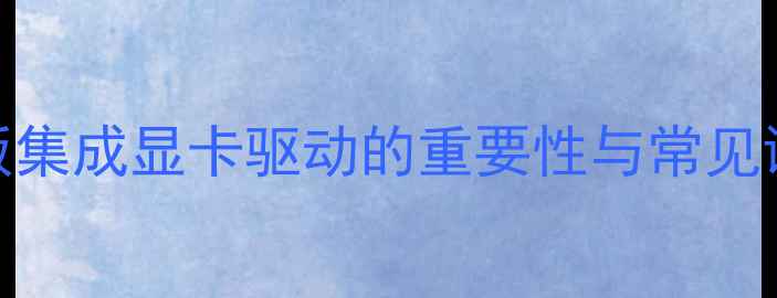 图片 主板集成显卡驱动的重要性与常见误区