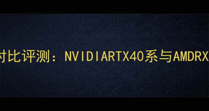 主流品牌公版显卡对比评测NVIDIARTX40系与AMDRX7000系性能差异全