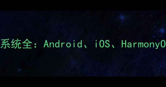 图片 主流手机操作系统全：Android、iOS、HarmonyOS等差异对比1