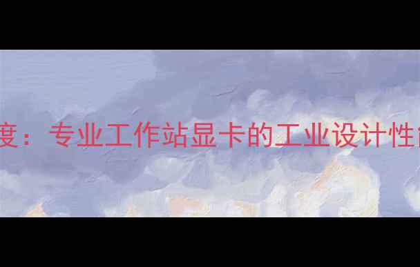 图片 丽台FX3500显卡深度：专业工作站显卡的工业设计性能与适用场景指南1