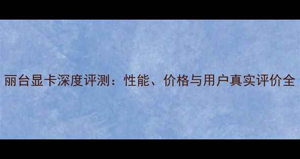 图片 丽台显卡深度评测：性能、价格与用户真实评价全