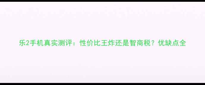 图片 乐2手机真实测评：性价比王炸还是智商税？优缺点全