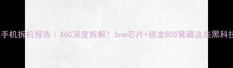 图片 乐视手机拆机报告｜X60深度拆解！5nm芯片+骁龙855竟藏这些黑科技？2